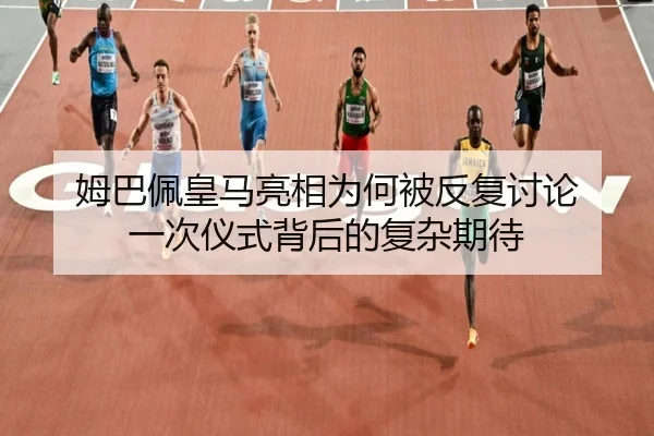 姆巴佩皇马亮相为何被反复讨论 一次仪式背后的复杂期待